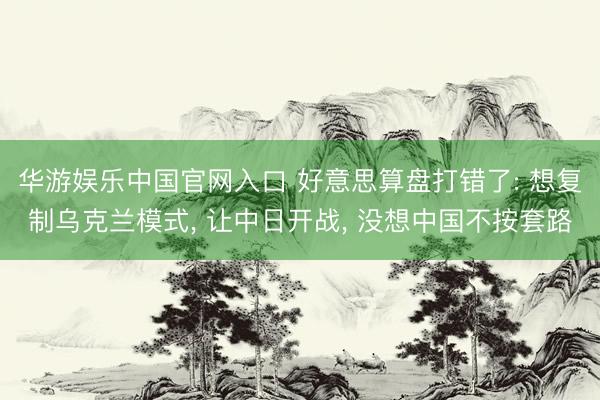 华游娱乐中国官网入口 好意思算盘打错了: 想复制乌克兰模式， 让中日开战， 没想中国不按套路