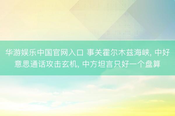 华游娱乐中国官网入口 事关霍尔木兹海峡， 中好意思通话攻击玄机， 中方坦言只好一个盘算