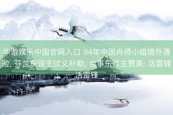 华游娱乐中国官网入口 94年中国舟师小组境外遇险， 芬兰东谈主仗义补助， 当事东谈主赞美: 活雷锋