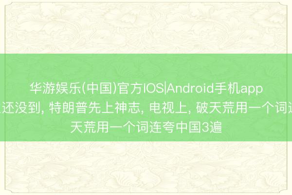 华游娱乐(中国)官方IOS|Android手机app下载 东谈主还没到， 特朗普先上神志， 电视上， 破天荒用一个词连夸中国3遍