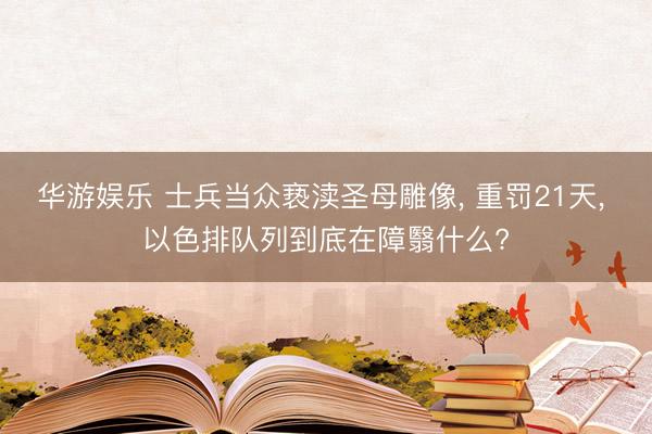 华游娱乐 士兵当众亵渎圣母雕像， 重罚21天， 以色排队列到底在障翳什么?