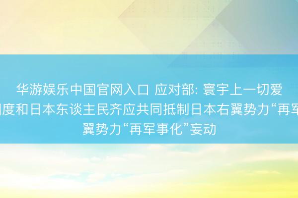 华游娱乐中国官网入口 应对部: 寰宇上一切爱重和平的国度和日本东谈主民齐应共同抵制日本右翼势力“再军事化”妄动