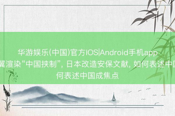 华游娱乐(中国)官方IOS|Android手机app下载 右翼渲染“中国挟制”， 日本改造安保文献， 如何表述中国成焦点