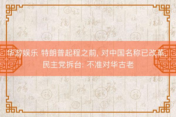 华游娱乐 特朗普起程之前， 对中国名称已改革， 民主党拆台: 不准对华古老