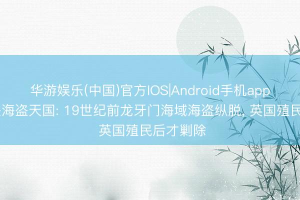 华游娱乐(中国)官方IOS|Android手机app下载 曾是海盗天国: 19世纪前龙牙门海域海盗纵脱， 英国殖民后才剿除