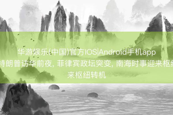 华游娱乐(中国)官方IOS|Android手机app下载 特朗普访华前夜， 菲律宾政坛突变， 南海时事迎来枢纽转机