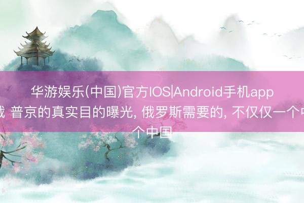 华游娱乐(中国)官方IOS|Android手机app下载 普京的真实目的曝光， 俄罗斯需要的， 不仅仅一个中国