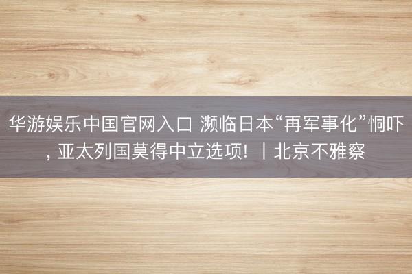 华游娱乐中国官网入口 濒临日本“再军事化”恫吓， 亚太列国莫得中立选项! 丨北京不雅察