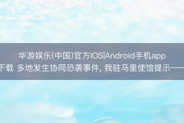 华游娱乐(中国)官方IOS|Android手机app下载 多地发生协同恐袭事件， 我驻马里使馆提示——
