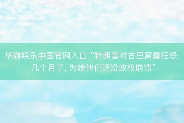 华游娱乐中国官网入口 “特朗普对古巴窝囊狂怒: 几个月了， 为啥他们还没政权崩溃”