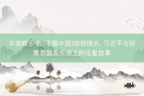 华游娱乐 (近不雅中国)信短情长， 习近平与好意思国友东谈主的往复故事