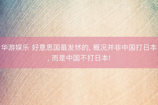 华游娱乐 好意思国最发怵的， 概况并非中国打日本， 而是中国不打日本!