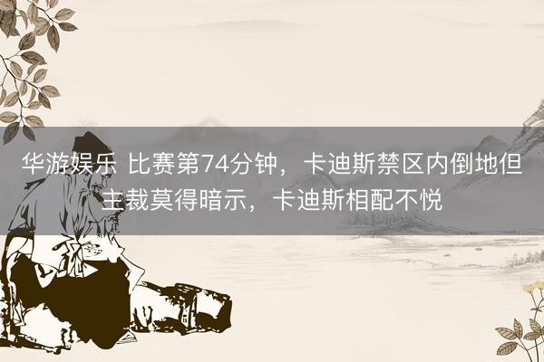 华游娱乐 比赛第74分钟，卡迪斯禁区内倒地但主裁莫得暗示，卡迪斯相配不悦