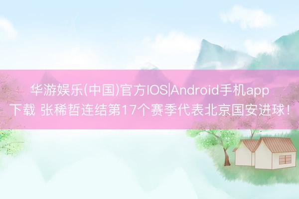 华游娱乐(中国)官方IOS|Android手机app下载 张稀哲连结第17个赛季代表北京国安进球！