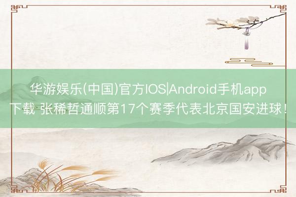 华游娱乐(中国)官方IOS|Android手机app下载 张稀哲通顺第17个赛季代表北京国安进球！