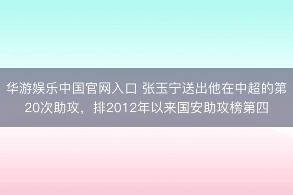 华游娱乐中国官网入口 张玉宁送出他在中超的第20次助攻，排2012年以来国安助攻榜第四