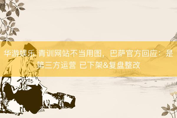 华游娱乐 青训网站不当用图，巴萨官方回应：是第三方运营 已下架&复盘整改