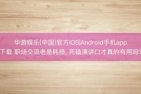 华游娱乐(中国)官方IOS|Android手机app下载 职场交流老是耗损， 死磕演讲口才真的有用吗?