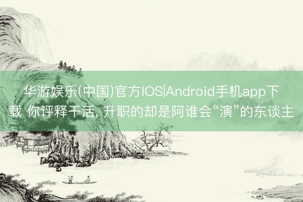 华游娱乐(中国)官方IOS|Android手机app下载 你评释干活， 升职的却是阿谁会“演”的东谈主