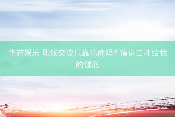华游娱乐 职场交流只靠情商吗? 演讲口才给我的谜底