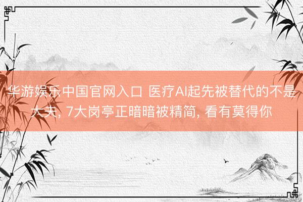 华游娱乐中国官网入口 医疗AI起先被替代的不是大夫， 7大岗亭正暗暗被精简， 看有莫得你