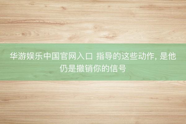 华游娱乐中国官网入口 指导的这些动作， 是他仍是撤销你的信号