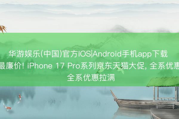 华游娱乐(中国)官方IOS|Android手机app下载 史上最廉价! iPhone 17 Pro系列京东天猫大促， 全系优惠拉满