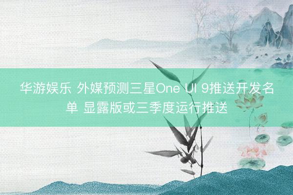 华游娱乐 外媒预测三星One UI 9推送开发名单 显露版或三季度运行推送