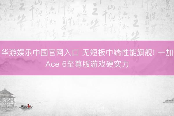 华游娱乐中国官网入口 无短板中端性能旗舰! 一加Ace 6至尊版游戏硬实力