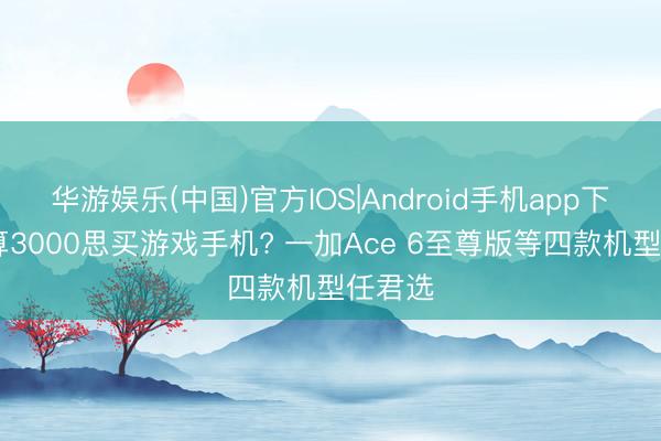 华游娱乐(中国)官方IOS|Android手机app下载 预算3000思买游戏手机? 一加Ace 6至尊版等四款机型任君选