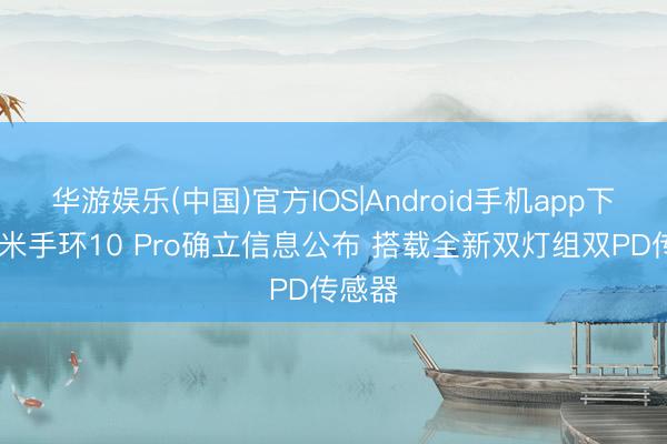 华游娱乐(中国)官方IOS|Android手机app下载 小米手环10 Pro确立信息公布 搭载全新双灯组双PD传感器