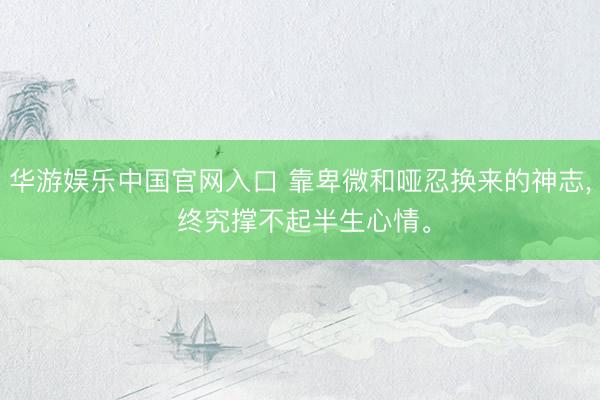 华游娱乐中国官网入口 靠卑微和哑忍换来的神志， 终究撑不起半生心情。
