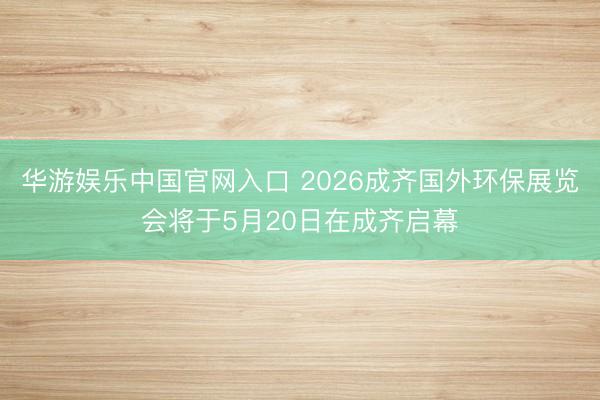 华游娱乐中国官网入口 2026成齐国外环保展览会将于5月20日在成齐启幕