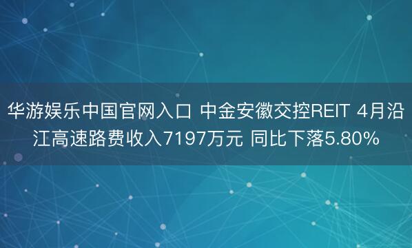 华游娱乐中国官网入口 中金安徽交控REIT 4月沿江高速路费收入7197万元 同比下落5.80%