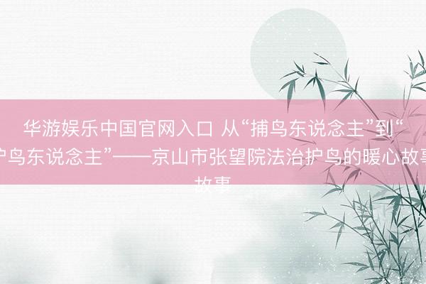 华游娱乐中国官网入口 从“捕鸟东说念主”到“护鸟东说念主”——京山市张望院法治护鸟的暖心故事