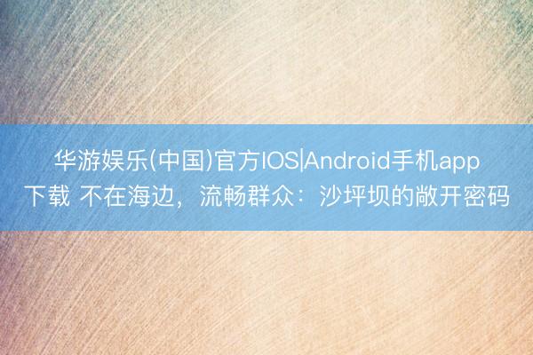 华游娱乐(中国)官方IOS|Android手机app下载 不在海边，流畅群众：沙坪坝的敞开密码