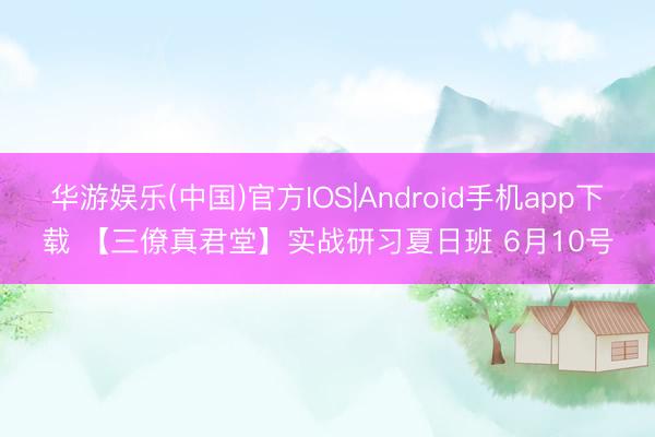 华游娱乐(中国)官方IOS|Android手机app下载 【三僚真君堂】实战研习夏日班 6月10号