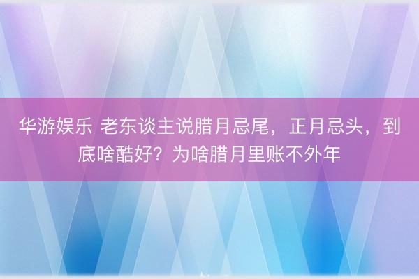 华游娱乐 老东谈主说腊月忌尾，正月忌头，到底啥酷好？为啥腊月里账不外年