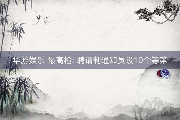 华游娱乐 最高检: 聘请制通知员设10个等第