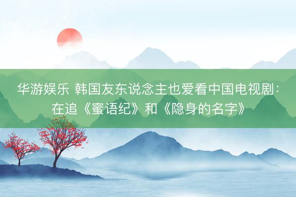华游娱乐 韩国友东说念主也爱看中国电视剧：在追《蜜语纪》和《隐身的名字》