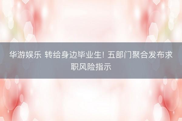 华游娱乐 转给身边毕业生! 五部门聚合发布求职风险指示