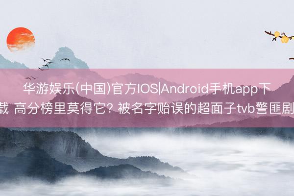 华游娱乐(中国)官方IOS|Android手机app下载 高分榜里莫得它? 被名字贻误的超面子tvb警匪剧!