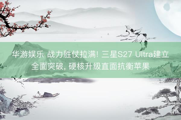 华游娱乐 战力胜仗拉满! 三星S27 Ultra建立全面突破， 硬核升级直面抗衡苹果
