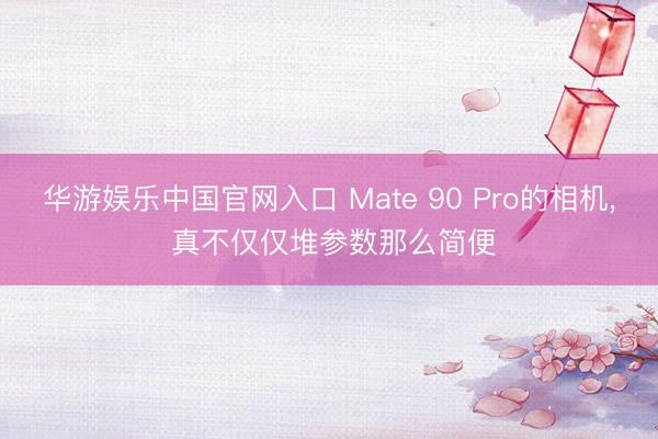 华游娱乐中国官网入口 Mate 90 Pro的相机， 真不仅仅堆参数那么简便