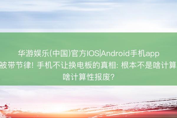 华游娱乐(中国)官方IOS|Android手机app下载 别被带节律! 手机不让换电板的真相: 根本不是啥计算性报废?