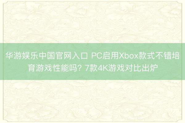华游娱乐中国官网入口 PC启用Xbox款式不错培育游戏性能吗? 7款4K游戏对比出炉