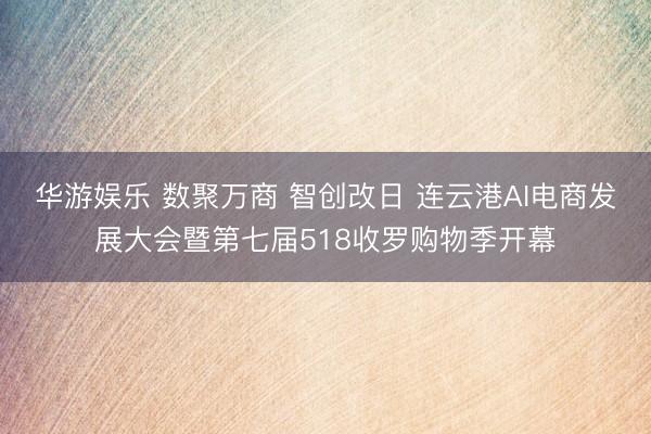 华游娱乐 数聚万商 智创改日 连云港AI电商发展大会暨第七届
