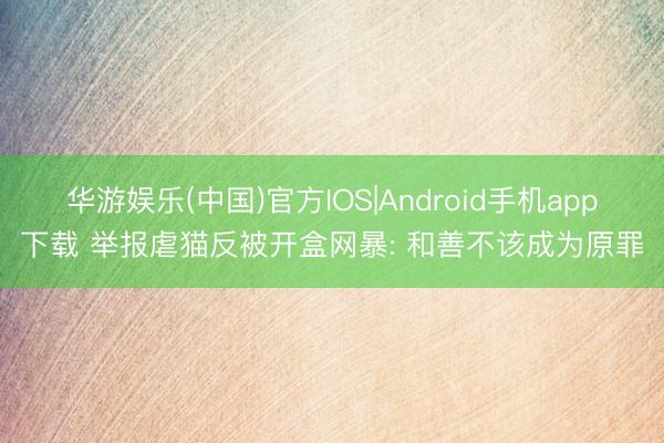 华游娱乐(中国)官方IOS|Android手机app下载 举报虐猫反被开盒网暴: 和善不该成为原罪