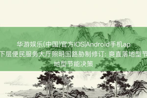 华游娱乐(中国)官方IOS|Android手机app下载 下层便民服务大厅照明回路胁制修订: 爽直落地型节能决策