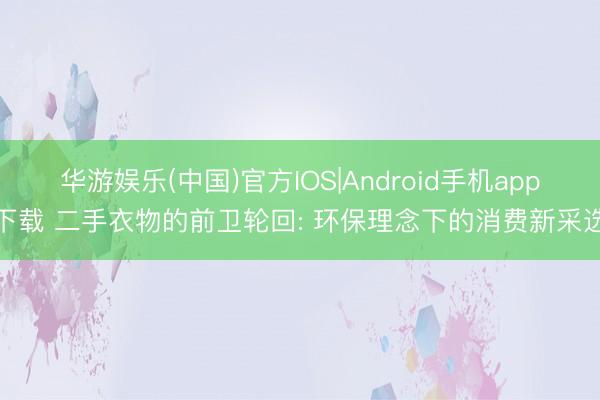 华游娱乐(中国)官方IOS|Android手机app下载 二手衣物的前卫轮回: 环保理念下的消费新采选